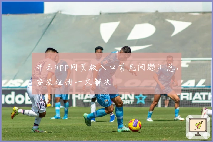 开云app网页版入口常见问题汇总，安装注册一文解决