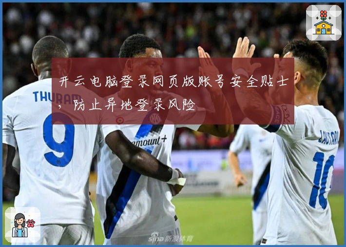 开云电脑登录网页版账号安全贴士，防止异地登录风险