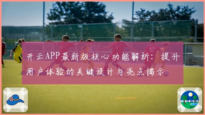 开云APP最新版核心功能解析：提升用户体验的关键设计与亮点揭示