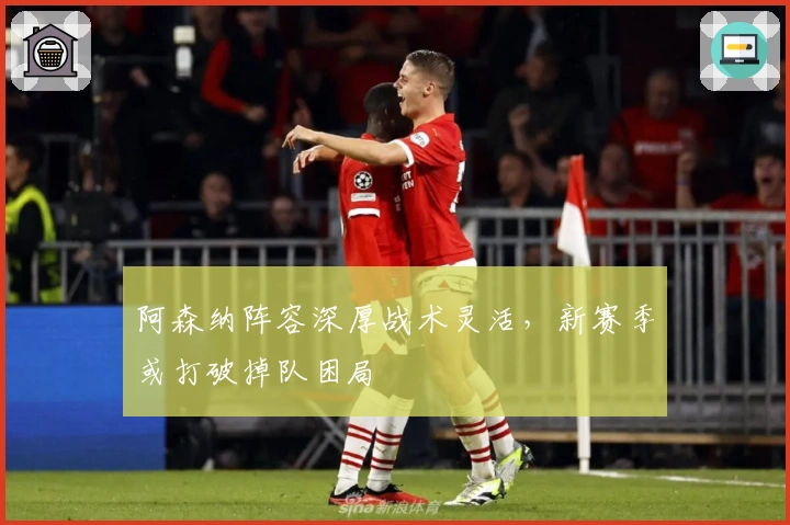 阿森纳阵容深厚战术灵活，新赛季或打破掉队困局