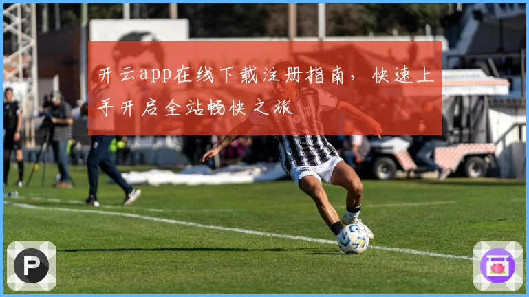 开云app在线下载注册指南，快速上手开启全站畅快之旅