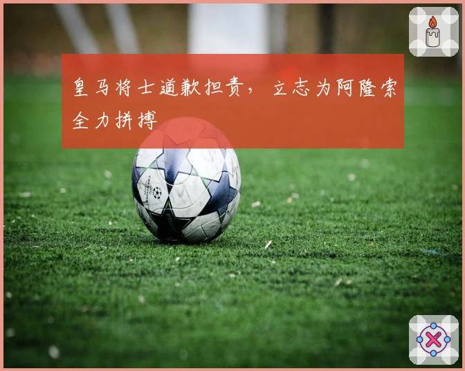 皇马将士道歉担责，立志为阿隆索全力拼搏