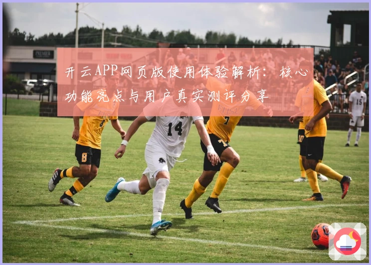 开云APP网页版使用体验解析：核心功能亮点与用户真实测评分享