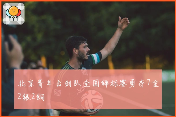 北京青年击剑队全国锦标赛勇夺7金2银2铜