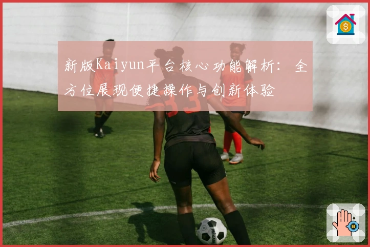 新版Kaiyun平台核心功能解析：全方位展现便捷操作与创新体验