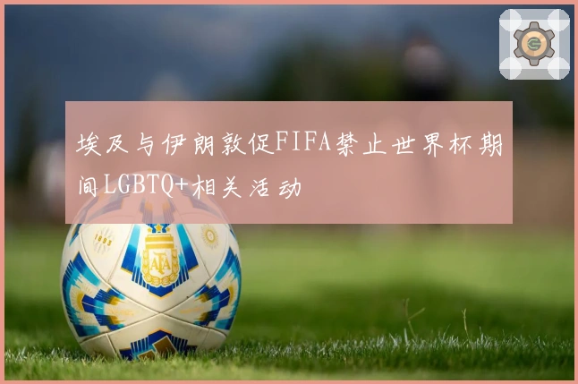 埃及与伊朗敦促FIFA禁止世界杯期间LGBTQ+相关活动