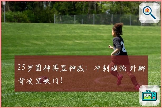 25岁圆神再显神威：冲刺逼抢 外脚背凌空破门！