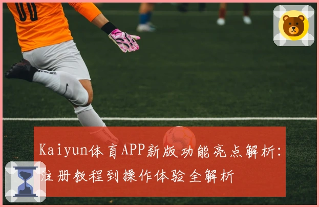 Kaiyun体育APP新版功能亮点解析：注册教程到操作体验全解析