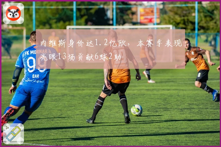 内维斯身价达1.2亿欧，本赛季表现亮眼13场贡献6球2助