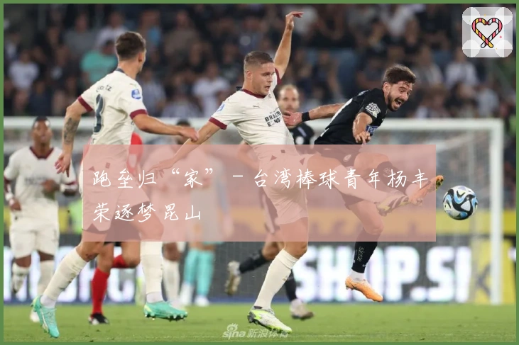 跑垒归“家” - 台湾棒球青年杨丰荣逐梦昆山