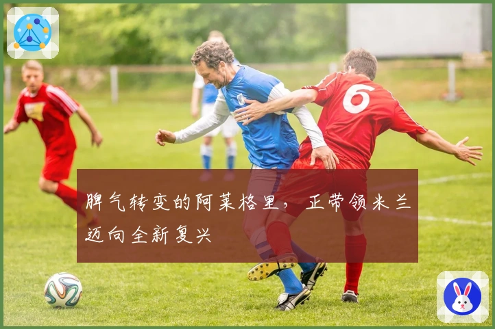 脾气转变的阿莱格里，正带领米兰迈向全新复兴