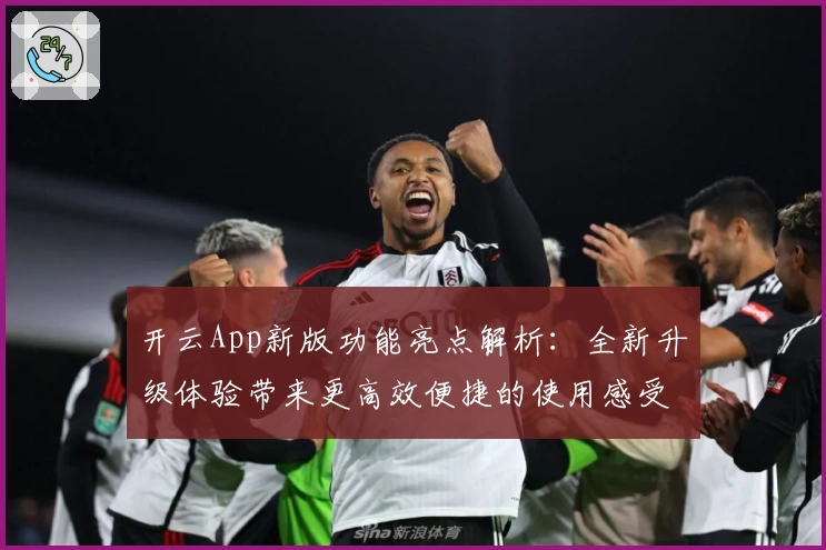 开云App新版功能亮点解析:全新升级体验带来更高效便捷的使用感受