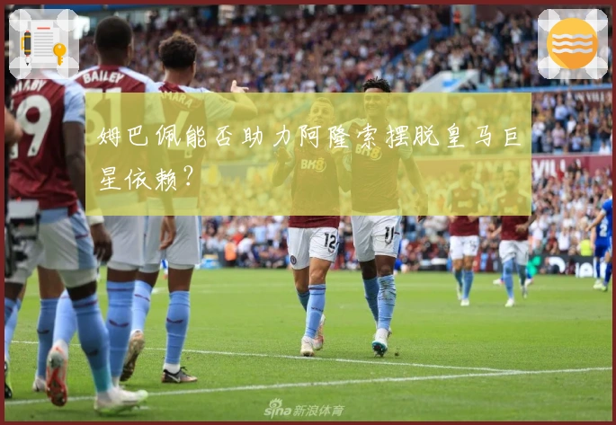姆巴佩能否助力阿隆索摆脱皇马巨星依赖？