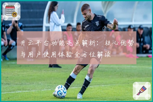 开云平台功能亮点解析:核心优势与用户使用体验全方位解读
