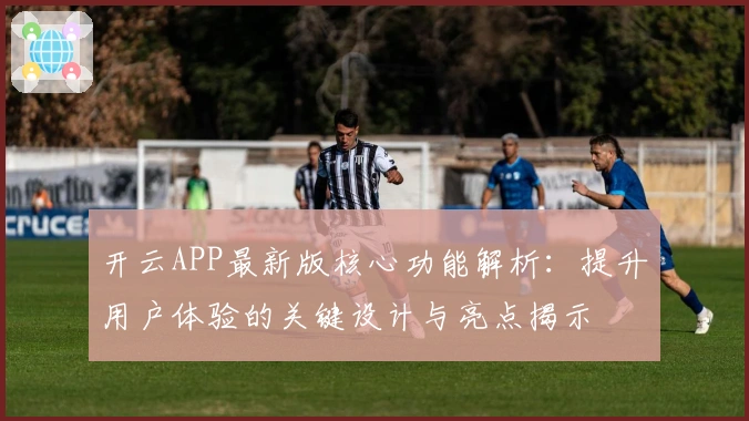 开云APP最新版核心功能解析：提升用户体验的关键设计与亮点揭示