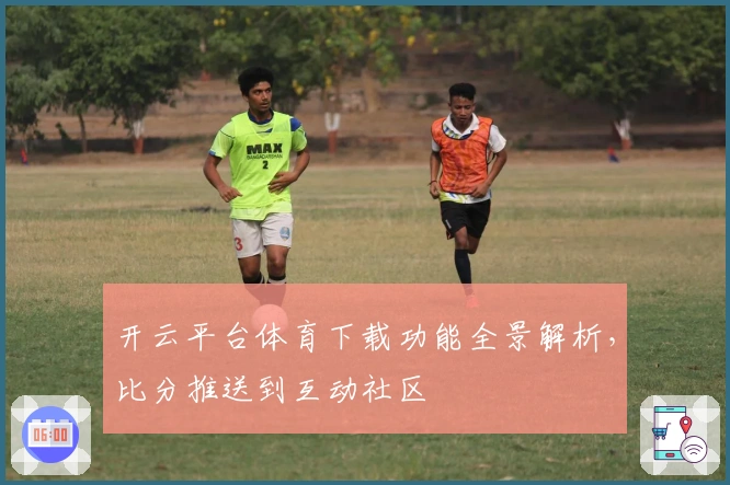 开云平台体育下载功能全景解析，比分推送到互动社区