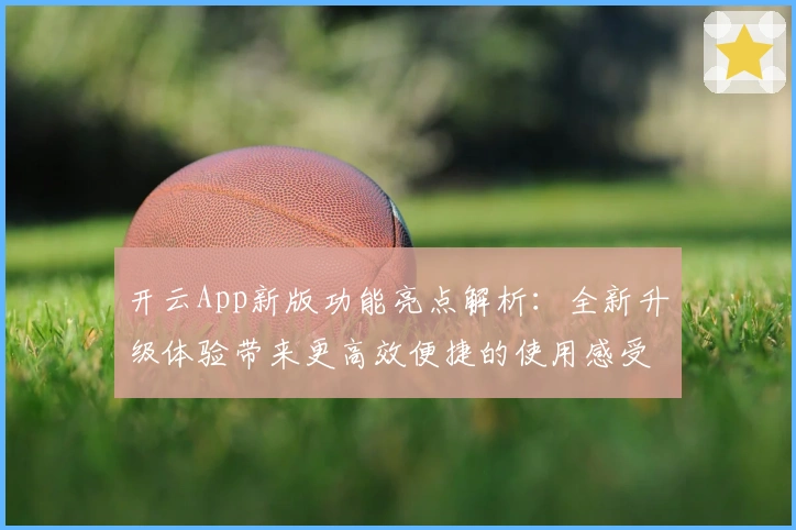 开云App新版功能亮点解析：全新升级体验带来更高效便捷的使用感受