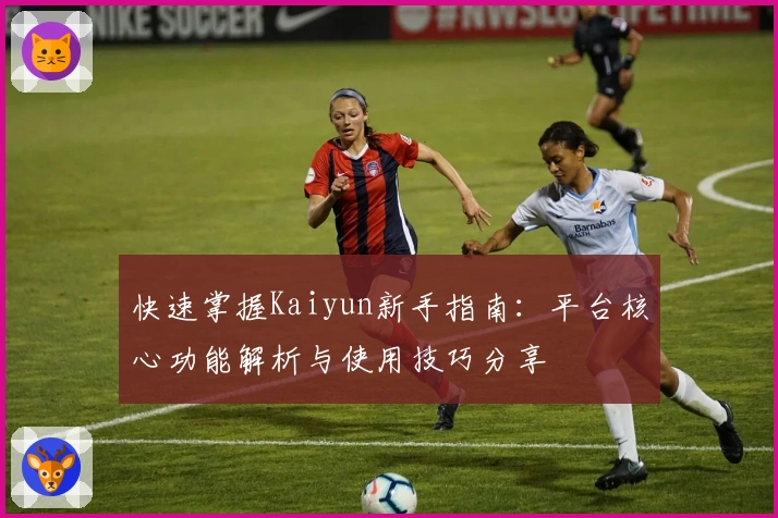 快速掌握Kaiyun新手指南：平台核心功能解析与使用技巧分享