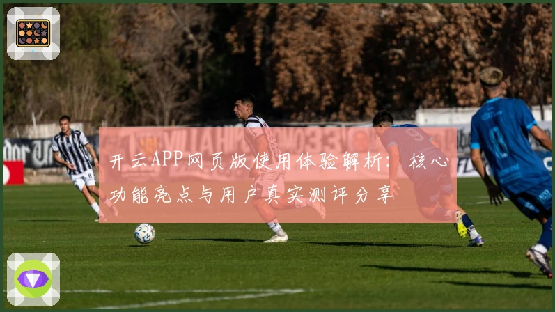 开云APP网页版使用体验解析:核心功能亮点与用户真实测评分享