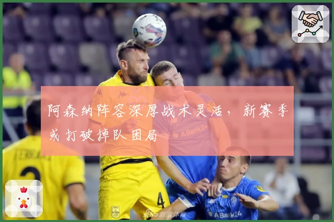 阿森纳阵容深厚战术灵活，新赛季或打破掉队困局