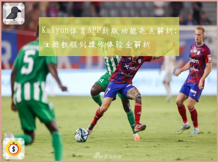Kaiyun体育APP新版功能亮点解析：注册教程到操作体验全解析