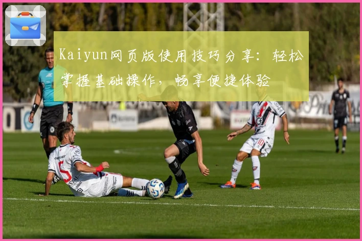 Kaiyun网页版使用技巧分享：轻松掌握基础操作，畅享便捷体验