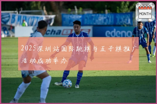 2025深圳站国际跳棋与五子棋推广活动成功举办