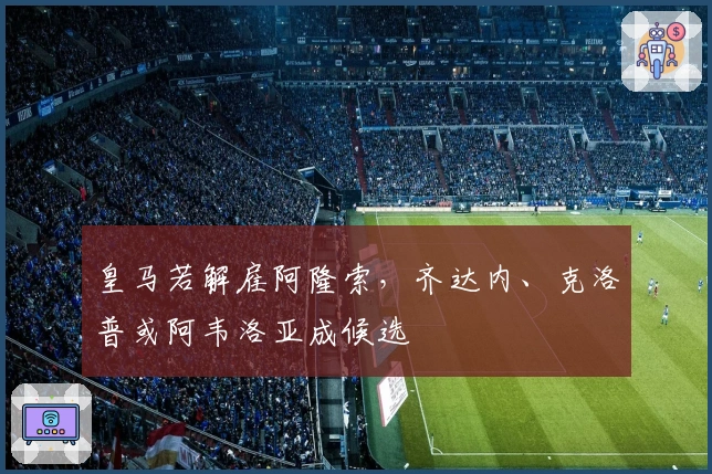 皇马若解雇阿隆索，齐达内、克洛普或阿韦洛亚成候选