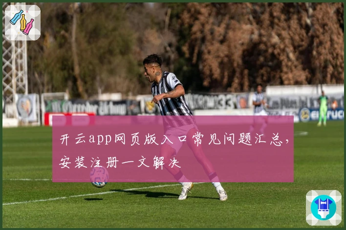 开云app网页版入口常见问题汇总,安装注册一文解决