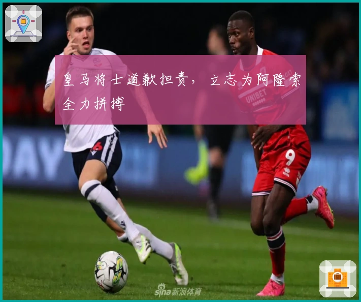 皇马将士道歉担责，立志为阿隆索全力拼搏