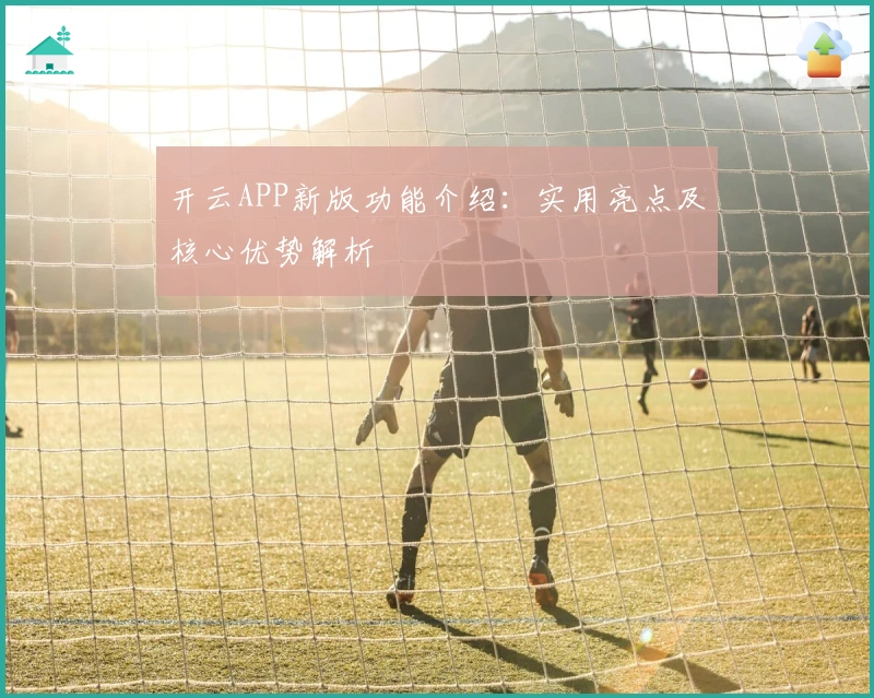 开云APP新版功能介绍:实用亮点及核心优势解析