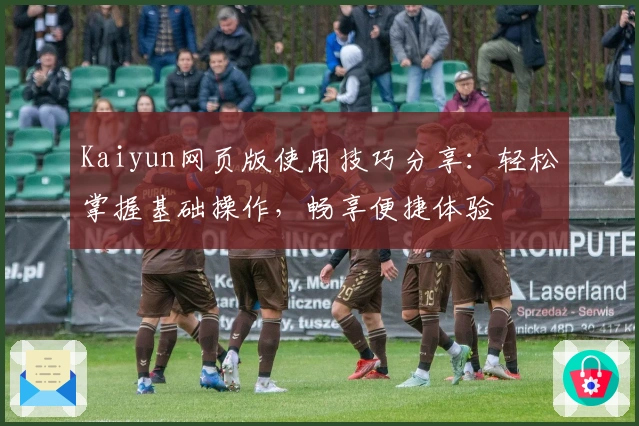 Kaiyun网页版使用技巧分享：轻松掌握基础操作，畅享便捷体验