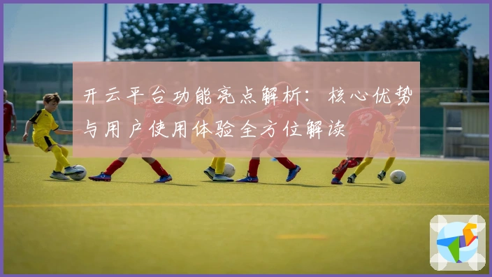 开云平台功能亮点解析：核心优势与用户使用体验全方位解读
