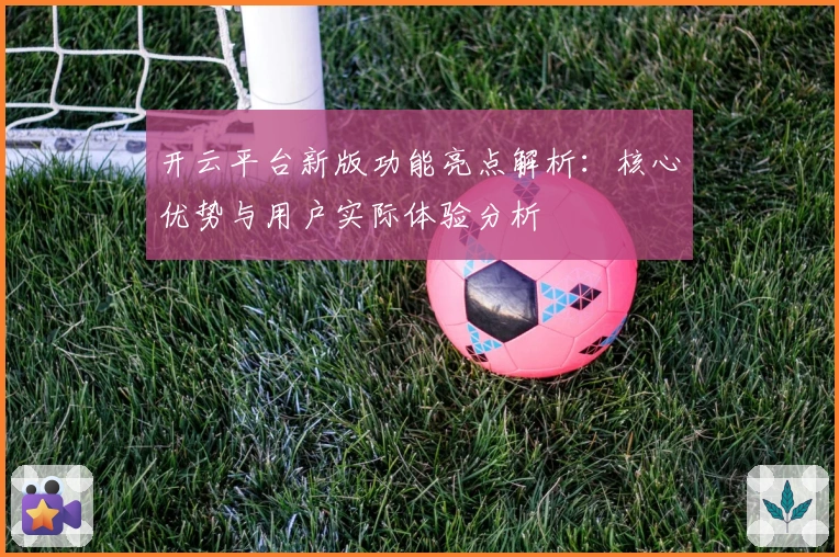 开云平台新版功能亮点解析：核心优势与用户实际体验分析