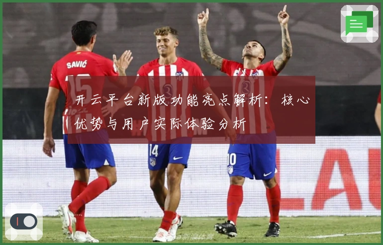 开云平台新版功能亮点解析：核心优势与用户实际体验分析