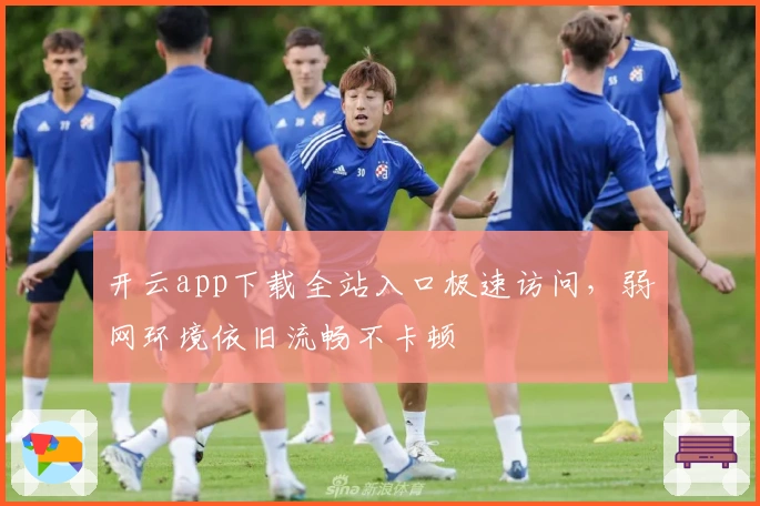 开云app下载全站入口极速访问，弱网环境依旧流畅不卡顿