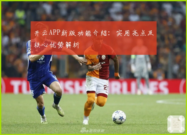 开云APP新版功能介绍：实用亮点及核心优势解析