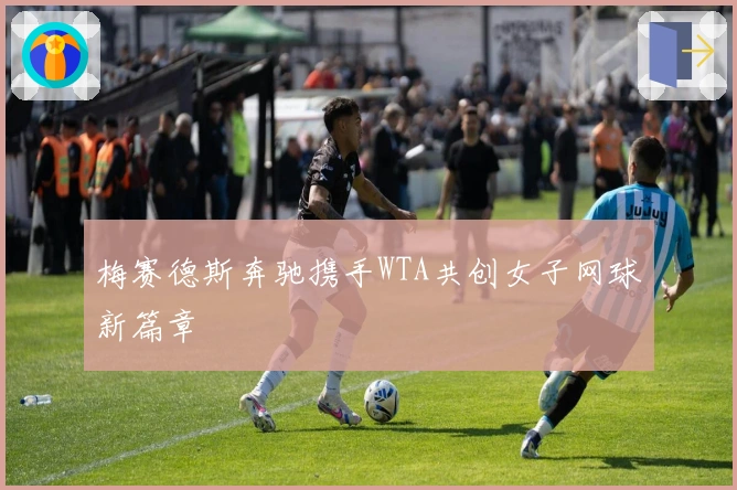 梅赛德斯奔驰携手WTA共创女子网球新篇章