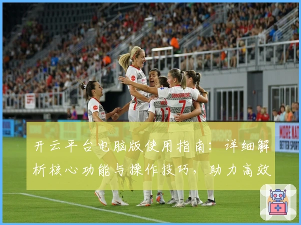 开云平台电脑版使用指南：详细解析核心功能与操作技巧，助力高效体验