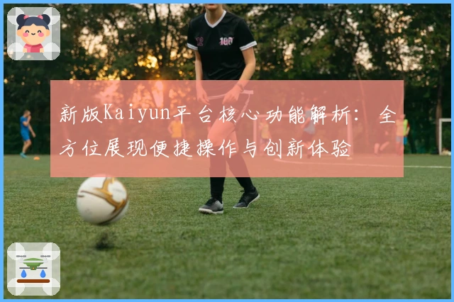 新版Kaiyun平台核心功能解析:全方位展现便捷操作与创新体验